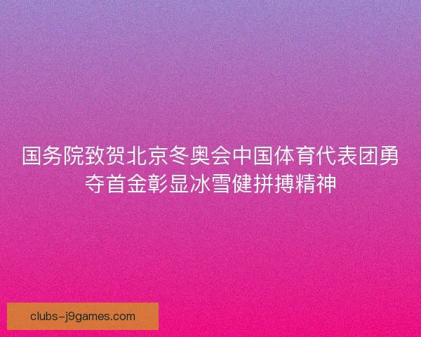 国务院致贺北京冬奥会中国体育代表团勇夺首金彰显冰雪健拼搏精神 国务院致贺北京冬奥会中国体育代表团勇夺首金彰显冰雪健拼搏精神