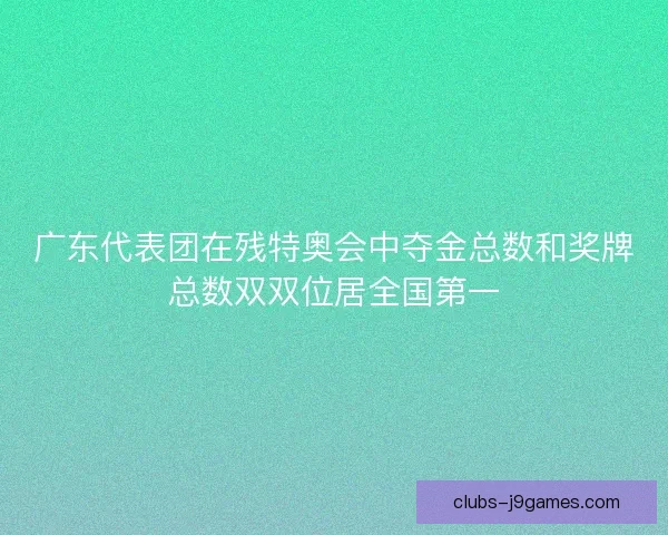 广东代表团在残特奥会中夺金总数和奖牌总数双双位居全国第一 广东代表团在残特奥会中夺金总数和奖牌总数双双位居全国第一