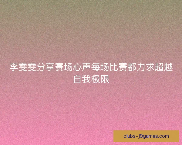 李雯雯分享赛场心声每场比赛都力求超越自我极限 李雯雯分享赛场心声每场比赛都力求超越自我极限