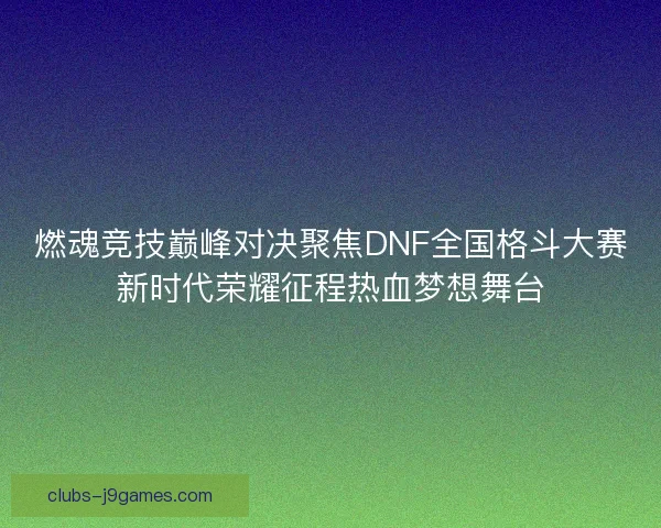 燃魂竞技巅峰对决聚焦DNF全国格斗大赛新时代荣耀征程热血梦想舞台 燃魂竞技巅峰对决聚焦DNF全国格斗大赛新时代荣耀征程热血梦想舞台