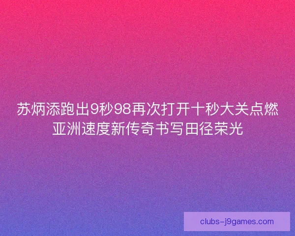 苏炳添跑出9秒98再次打开十秒大关点燃亚洲速度新传奇书写田径荣光 苏炳添跑出9秒98再次打开十秒大关点燃亚洲速度新传奇书写田径荣光