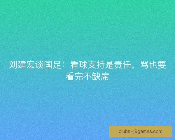 刘建宏谈国足:看球支持是责任,骂也要看完不缺席 刘建宏谈国足:看球支持是责任,骂也要看完不缺席