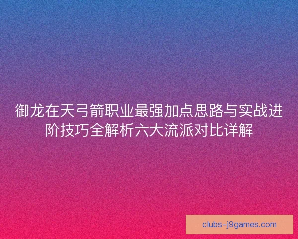 御龙在天弓箭职业最强加点思路与实战进阶技巧全解析六大流派对比详解 御龙在天弓箭职业最强加点思路与实战进阶技巧全解析六大流派对比详解