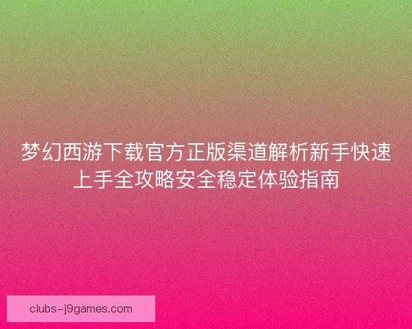 梦幻西游下载官方正版渠道解析新手快速上手全攻略安全稳定体验指南
