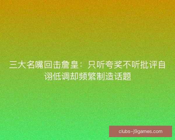 三大名嘴回击詹皇：只听夸奖不听批评自诩低调却频繁制造话题