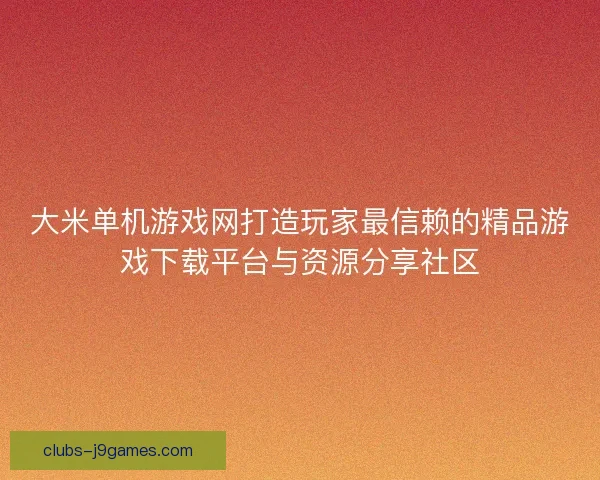 大米单机游戏网打造玩家最信赖的精品游戏下载平台与资源分享社区