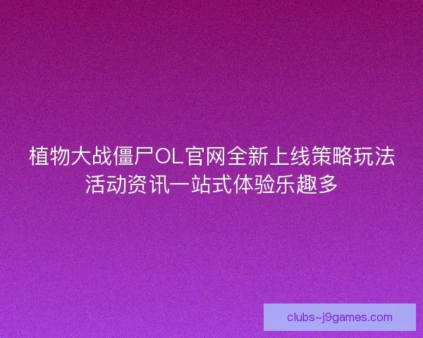 植物大战僵尸OL官网全新上线策略玩法活动资讯一站式体验乐趣多