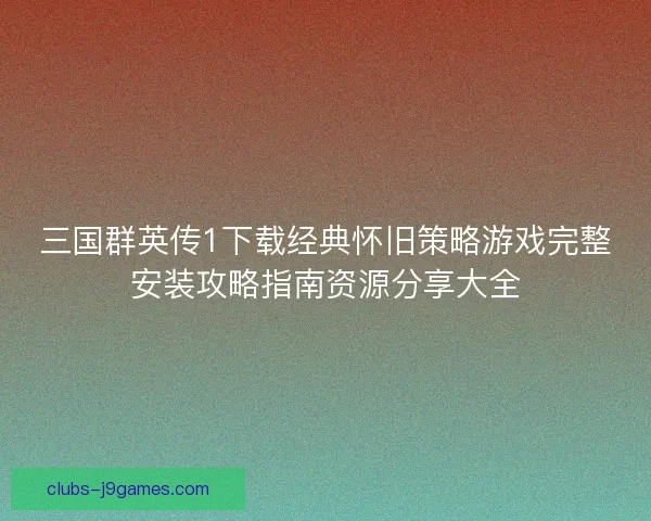 三国群英传1下载经典怀旧策略游戏完整安装攻略指南资源分享大全
