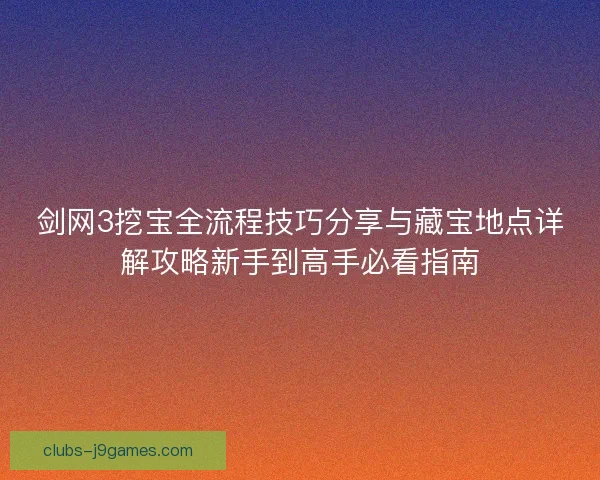 剑网3挖宝全流程技巧分享与藏宝地点详解攻略新手到高手必看指南 剑网3挖宝全流程技巧分享与藏宝地点详解攻略新手到高手必看指南