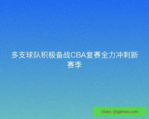 多支球队积极备战CBA复赛全力冲刺新赛季