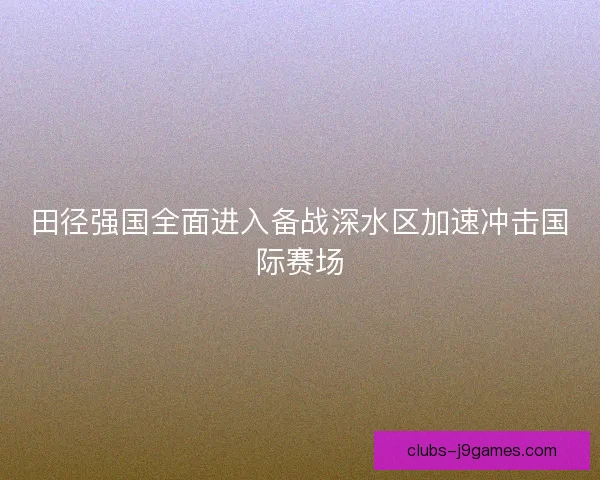 田径强国全面进入备战深水区加速冲击国际赛场