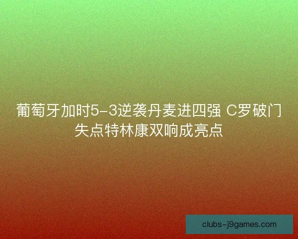 葡萄牙加时5-3逆袭丹麦进四强 C罗破门失点特林康双响成亮点 葡萄牙加时5-3逆袭丹麦进四强 C罗破门失点特林康双响成亮点