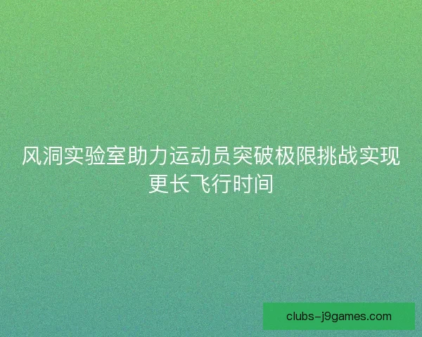 风洞实验室助力运动员突破极限挑战实现更长飞行时间