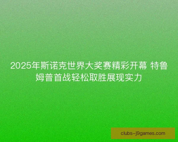 2025年斯诺克世界大奖赛精彩开幕 特鲁姆普首战轻松取胜展现实力 2025年斯诺克世界大奖赛精彩开幕 特鲁姆普首战轻松取胜展现实力