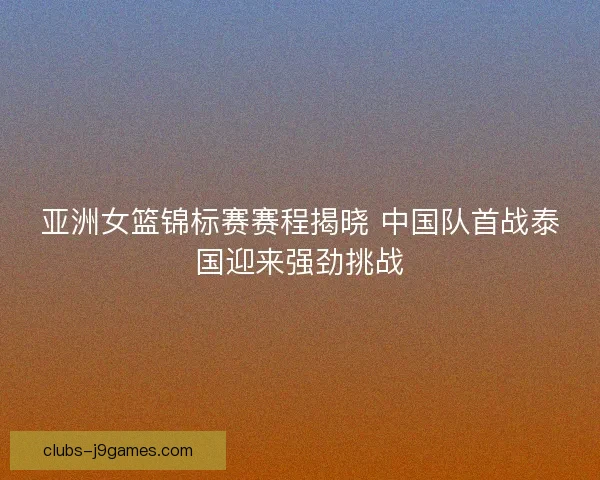 亚洲女篮锦标赛赛程揭晓 中国队首战泰国迎来强劲挑战 亚洲女篮锦标赛赛程揭晓 中国队首战泰国迎来强劲挑战