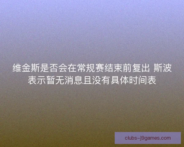 维金斯是否会在常规赛结束前复出 斯波表示暂无消息且没有具体时间表