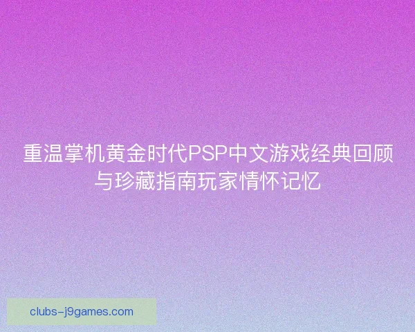 重温掌机黄金时代PSP中文游戏经典回顾与珍藏指南玩家情怀记忆