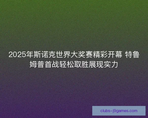 2025年斯诺克世界大奖赛精彩开幕 特鲁姆普首战轻松取胜展现实力
