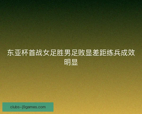 东亚杯首战女足胜男足败显差距练兵成效明显