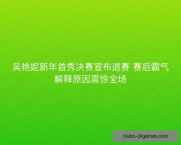 吴艳妮新年首秀决赛宣布退赛 赛后霸气解释原因震惊全场