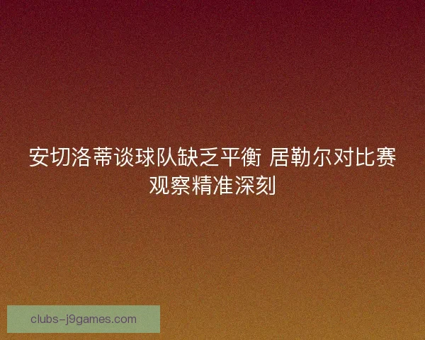 安切洛蒂谈球队缺乏平衡 居勒尔对比赛观察精准深刻