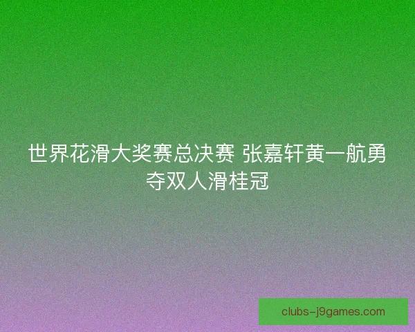 世界花滑大奖赛总决赛 张嘉轩黄一航勇夺双人滑桂冠