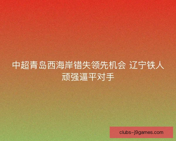 中超青岛西海岸错失领先机会 辽宁铁人顽强逼平对手