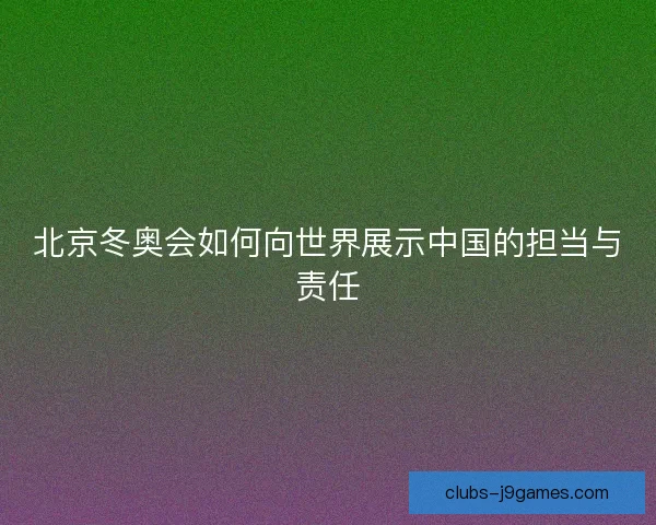 北京冬奥会如何向世界展示中国的担当与责任