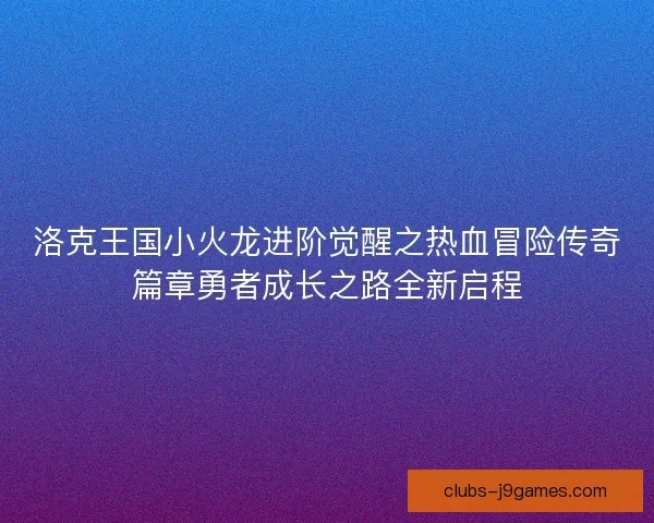洛克王国小火龙进阶觉醒之热血冒险传奇篇章勇者成长之路全新启程