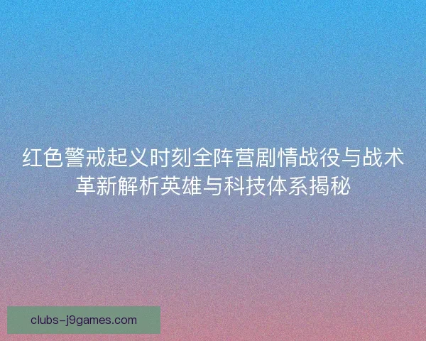 红色警戒起义时刻全阵营剧情战役与战术革新解析英雄与科技体系揭秘